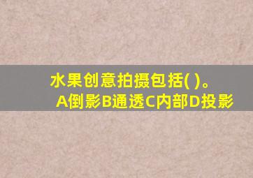 水果创意拍摄包括( )。A倒影B通透C内部D投影